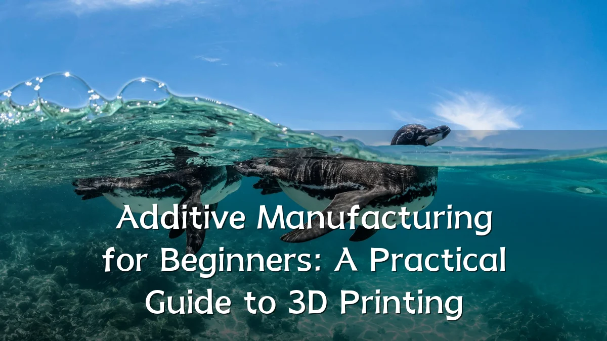 Additive Manufacturing for Beginners: A Practical Guide to 3D Printing