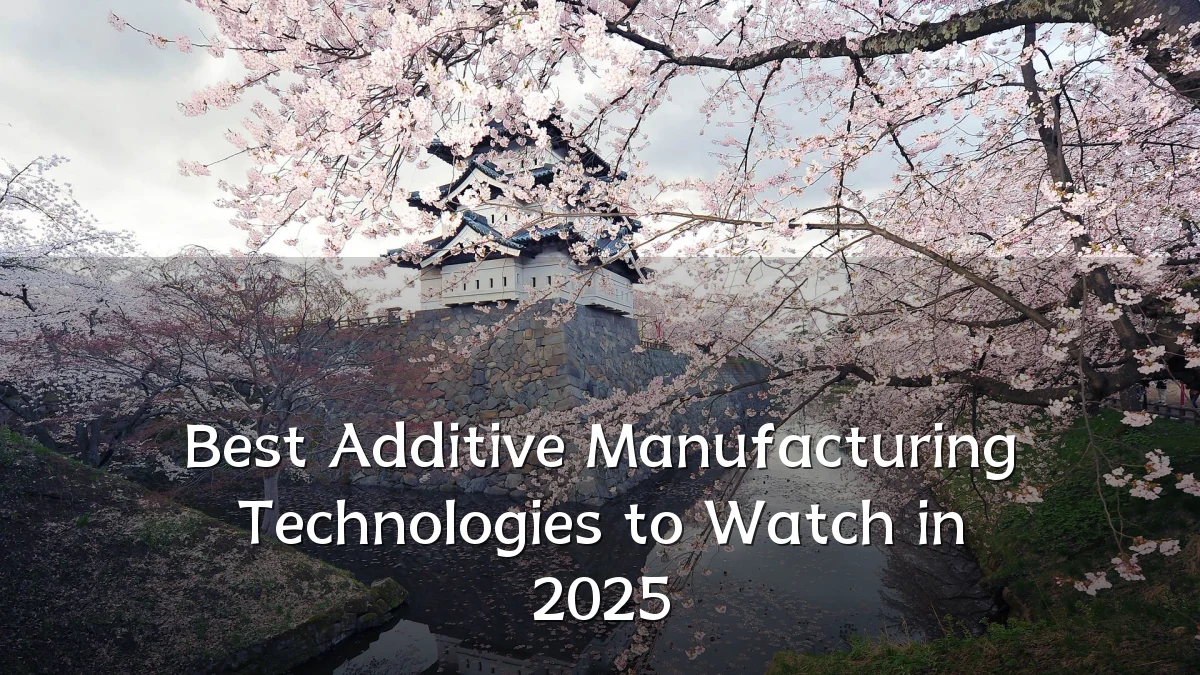 Best Additive Manufacturing Technologies to Watch in 2025