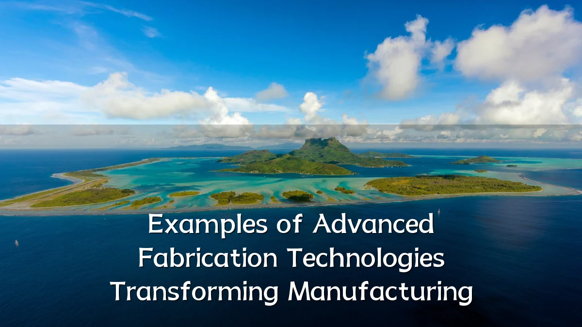 Examples of Advanced Fabrication Technologies Transforming Manufacturing