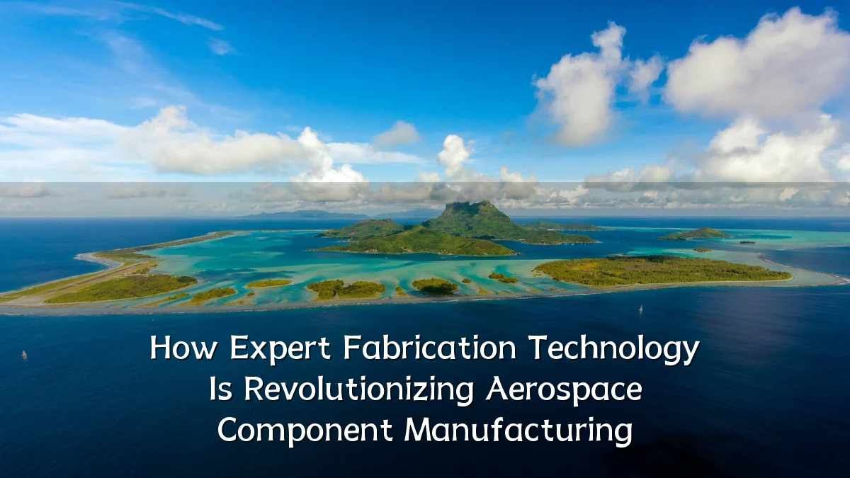 How Expert Fabrication Technology Is Revolutionizing Aerospace Component Manufacturing