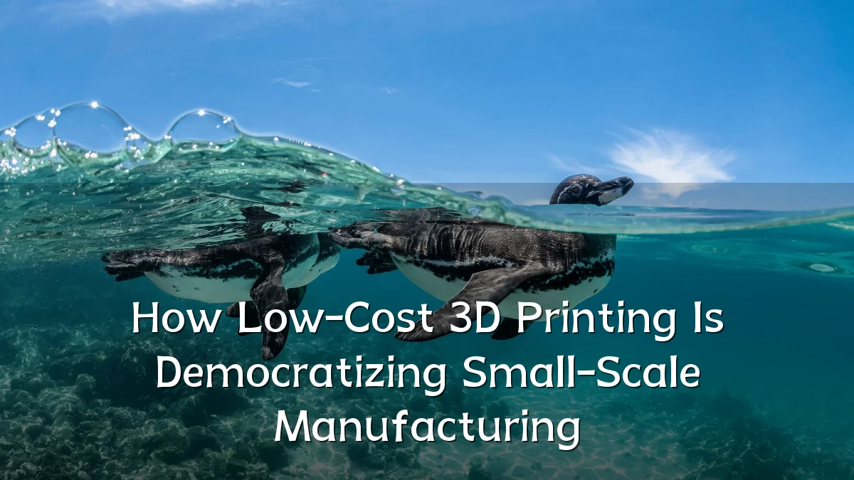 How Low-Cost 3D Printing Is Democratizing Small-Scale Manufacturing