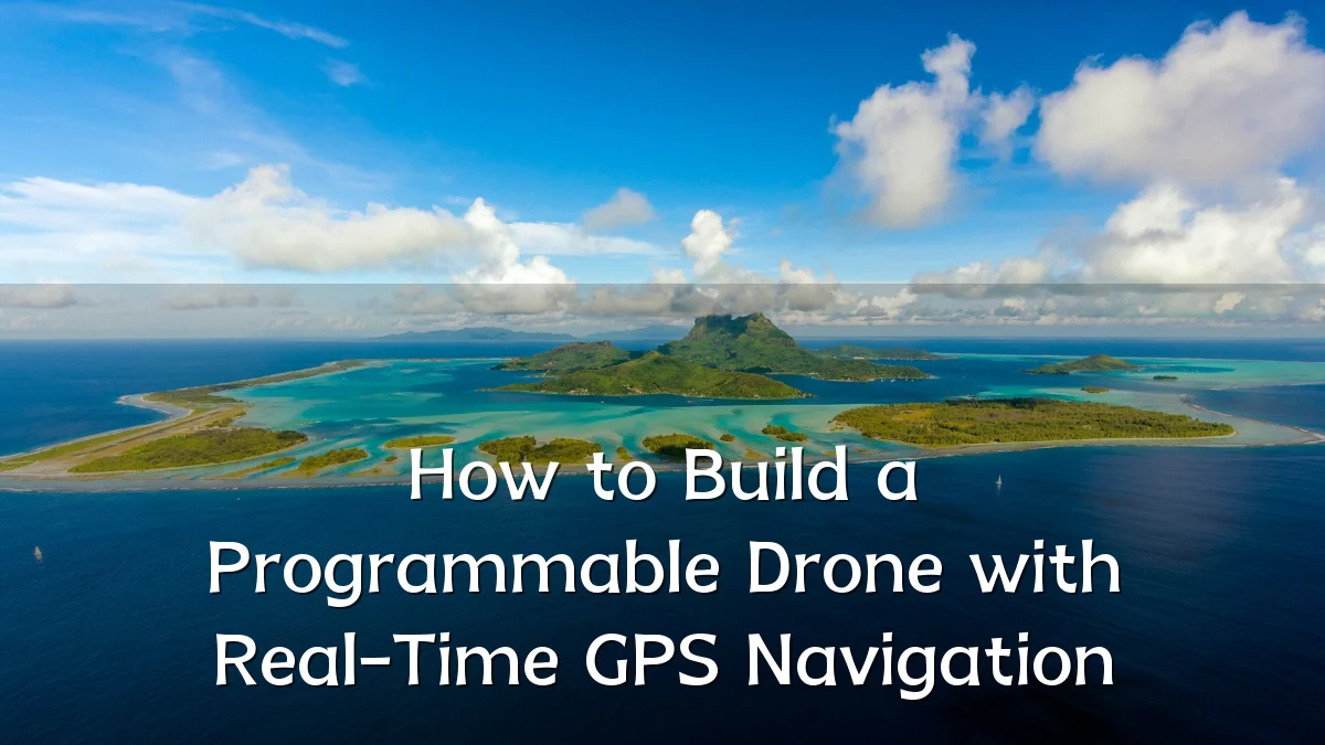 How to Build a Programmable Drone with Real-Time GPS Navigation