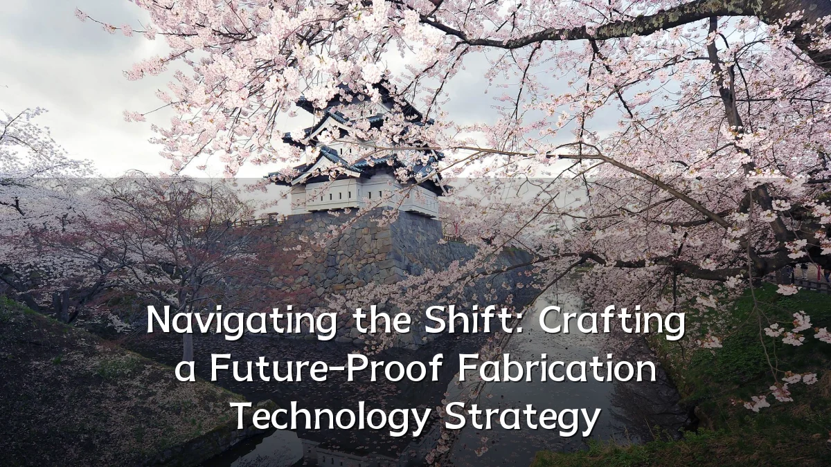 Navigating the Shift: Crafting a Future-Proof Fabrication Technology Strategy