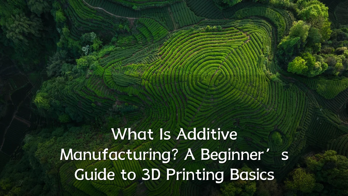 What Is Additive Manufacturing? A Beginner’s Guide to 3D Printing Basics