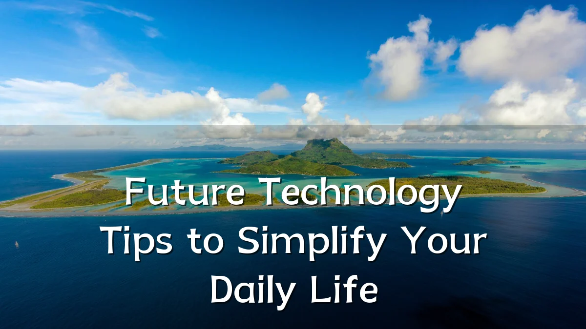 Future Technology Tips to Simplify Your Daily Life