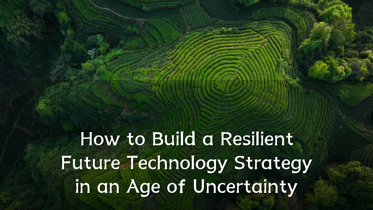 How to Build a Resilient Future Technology Strategy in an Age of Uncertainty